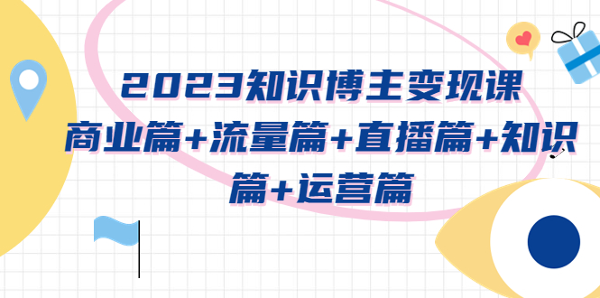 图片[1]-【2023.04.23】2023知识博主变现实战进阶课：商业篇+流量篇+直播篇+知识篇+运营篇百度网盘免费下载-芽米宝库
