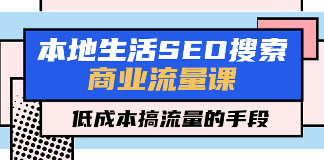 图片[1]-【2023.04.17】本地生活SEO搜索商业流量课，低成本搞流量的手段（7节视频课）百度网盘免费下载-芽米宝库