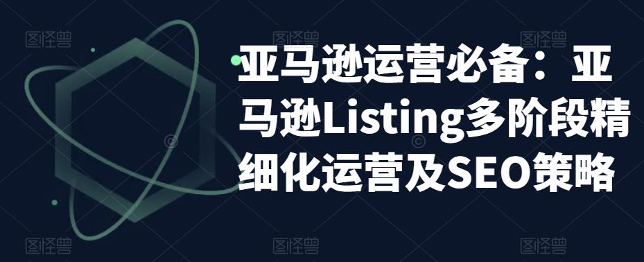 图片[1]-【2023.04.17】亚马逊2023运营实操：亚马逊Listing多阶段/精细化运营及SEO策略百度网盘免费下载-芽米宝库