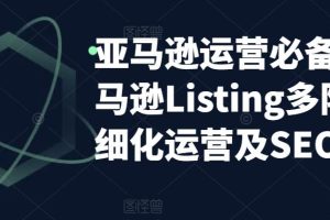 【2023.04.17】亚马逊2023运营实操：亚马逊Listing多阶段/精细化运营及SEO策略百度网盘免费下载-芽米宝库