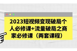【2023.04.14】2023短视频变现破局个人必修课+流量破局之商家必修课（两套课程）百度网盘免费下载-芽米宝库