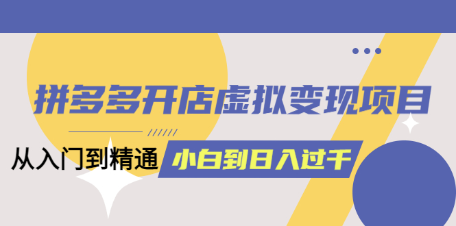 图片[1]-【2023.04.14】拼多多开店虚拟变现项目：入门到精通 从小白到日入1000（完整版）4月10更新百度网盘免费下载-芽米宝库