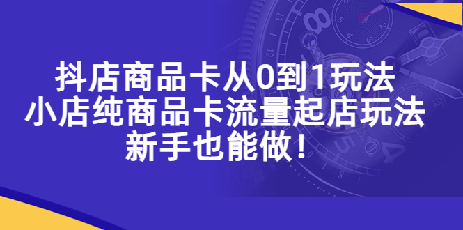 图片[1]-【2023.04.14】抖店商品卡从0到1玩法，小店纯商品卡流量起店玩法，新手也能做！百度网盘免费下载-芽米宝库