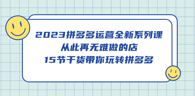 图片[1]-【2023.04.14】2023拼多多运营全新系列课，从此再无难做的店，15节干货带你玩转拼多多百度网盘免费下载-芽米宝库
