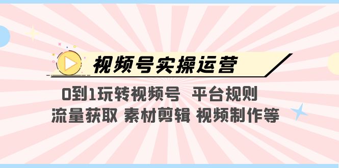 图片[1]-【2023.04.14】视频号实操运营，0到1玩转视频号 平台规则 流量获取 素材剪辑 视频制作等百度网盘免费下载-芽米宝库