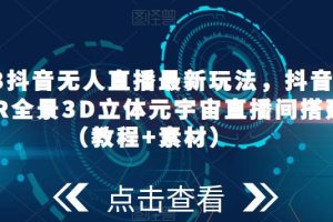 【2023.04.14】2023抖音无人直播最新玩法，抖音直播VR全景3D立体元宇宙直播间搭建（教程+素材）百度网盘免费下载-芽米宝库