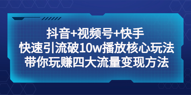 图片[1]-【2023.04.14】抖音+视频号+快手 快速引流破10w播放核心玩法：带你玩赚四大流量变现方法！百度网盘免费下载-芽米宝库