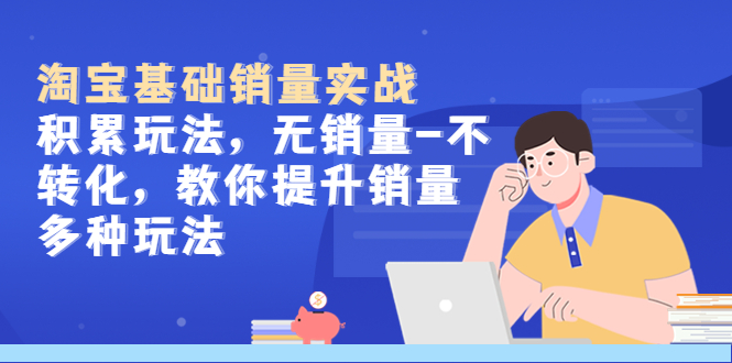 图片[1]-【2023.04.14】淘宝基础销量实战-积累玩法，无销量-不转化，教你提升销量多种玩法百度网盘免费下载-芽米宝库