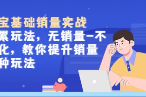 【2023.04.14】淘宝基础销量实战-积累玩法，无销量-不转化，教你提升销量多种玩法百度网盘免费下载-芽米宝库
