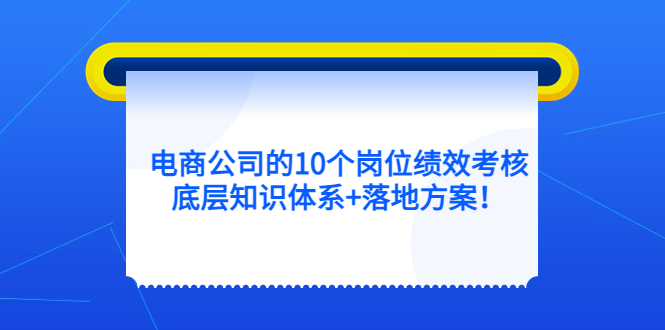 图片[1]-【2023.04.11】电商公司的10个岗位绩效考核的底层知识体系+落地方案！百度网盘免费下载-芽米宝库