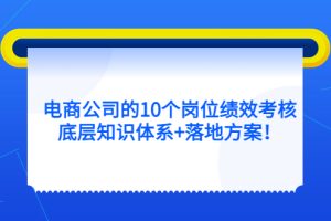 【2023.04.11】电商公司的10个岗位绩效考核的底层知识体系+落地方案！百度网盘免费下载-芽米宝库