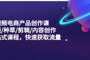 【2023.04.11】短视频电商产品创作课，拍摄/种草/剪辑/内容创作/一站式课程 快速获取流量百度网盘免费下载-芽米宝库