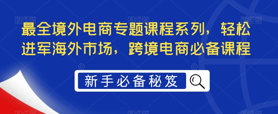 图片[1]-【2023.04.11】最全境外电商专题课程系列，轻松进军海外市场，跨境电商必备课程百度网盘免费下载-芽米宝库