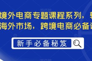【2023.04.11】最全境外电商专题课程系列，轻松进军海外市场，跨境电商必备课程百度网盘免费下载-芽米宝库