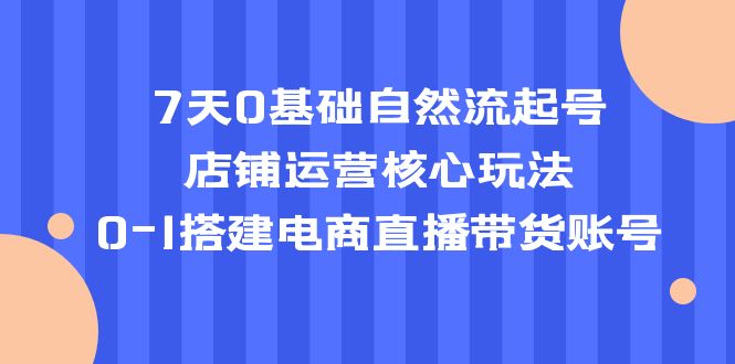 图片[1]-【2023.04.10】7天0基础自然流起号，店铺运营核心玩法，0-1搭建电商直播带货账号百度网盘免费下载-芽米宝库