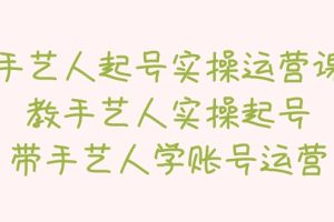 【2023.04.10】手艺人起号实操运营课，教手艺人实操起号，带手艺人学账号运营百度网盘免费下载-芽米宝库