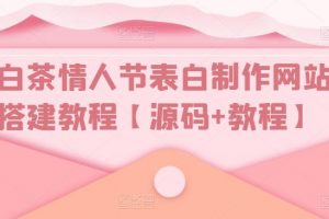 【2023.03.31】白茶情人节表白制作网站搭建教程【源码+视频教程】百度网盘免费下载-芽米宝库
