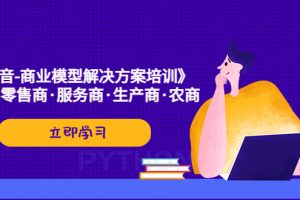 【2023.03.31】《抖音-商业-模型解决·方案培训》个人·零售商·服务商·生产商·农商百度网盘免费下载-芽米宝库