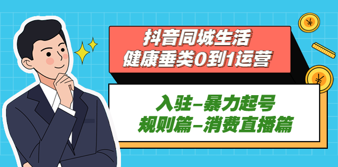 图片[1]-【2023.03.31】抖音同城生活-健康垂类0到1运营：入驻-暴力起号-规则篇-消费直播篇！百度网盘免费下载-芽米宝库