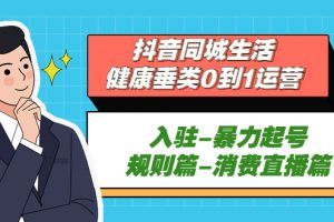 【2023.03.31】抖音同城生活-健康垂类0到1运营：入驻-暴力起号-规则篇-消费直播篇！百度网盘免费下载-芽米宝库