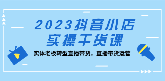 图片[1]-【2023.03.30】2023抖音小店实操干货课：实体老板转型直播带货，直播带货运营！百度网盘免费下载-芽米宝库