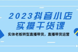 【2023.03.30】2023抖音小店实操干货课：实体老板转型直播带货，直播带货运营！百度网盘免费下载-芽米宝库