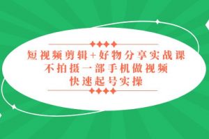 【2023.03.30】短视频剪辑+好物分享实战课，无需拍摄一部手机做视频，快速起号实操！百度网盘免费下载-芽米宝库