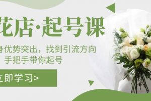 【2023.03.23】鲜花店·起号课：了解自身优势突出，找到引流方向，手把手带你起号百度网盘免费下载-芽米宝库