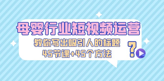 图片[1]-【2023.03.14】母婴行业短视频运营：教你写个吸引人的标题，45节课+45个方法百度网盘免费下载-芽米宝库