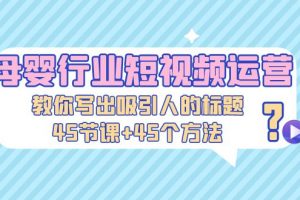 【2023.03.14】母婴行业短视频运营：教你写个吸引人的标题，45节课+45个方法百度网盘免费下载-芽米宝库