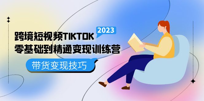 图片[1]-【2023.03.14】跨境·短视频TIKTOK零基础到精通变现训练营 短视频·独立站·带货变现技巧百度网盘免费下载-芽米宝库