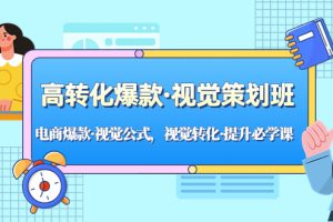 【2023.03.09】高转化爆款·视觉策划班：电商爆款·视觉公式，视觉转化·提升必学课！百度网盘免费下载-芽米宝库