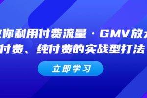 【2023.03.08】教你利用付费流量·GMV放大，微付费、纯付费的实战型打法！百度网盘免费下载-芽米宝库
