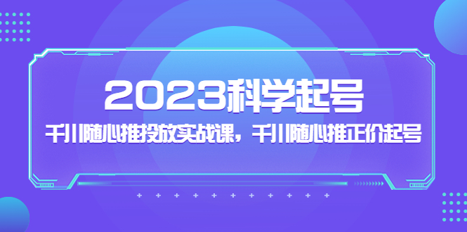 图片[1]-【2023.03.07】2023科学起号，千川随心推投放实战课，千川随心推正价起号百度网盘免费下载-芽米宝库