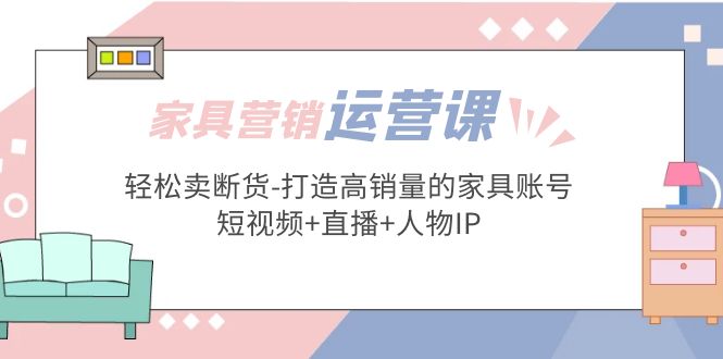 图片[1]-【2023.03.07】家具营销·运营实战 轻松卖断货-打造高销量的家具账号(短视频+直播+人物IP)百度网盘免费下载-芽米宝库