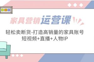 【2023.03.07】家具营销·运营实战 轻松卖断货-打造高销量的家具账号(短视频+直播+人物IP)百度网盘免费下载-芽米宝库