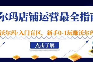 【2023.03.04】沃尔玛店铺·运营最全指南，挖掘·沃尔玛·入门盲区，新手0-1玩赚沃尔玛百度网盘免费下载-芽米宝库