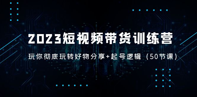 图片[1]-【2023.03.04】2023短视频带货训练营：带你彻底玩转好物分享+起号逻辑（50节课）百度网盘免费下载-芽米宝库