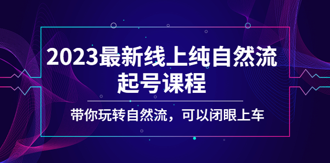 图片[1]-【2023.03.02】2023最新线上纯自然流起号课程，带你玩转自然流，可以闭眼上车！百度网盘免费下载-芽米宝库