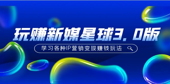 图片[1]-【2023.02.28】《玩赚新媒星球3.0版》学习各种IP营销变现赚钱玩法（价值498）百度网盘免费下载-芽米宝库