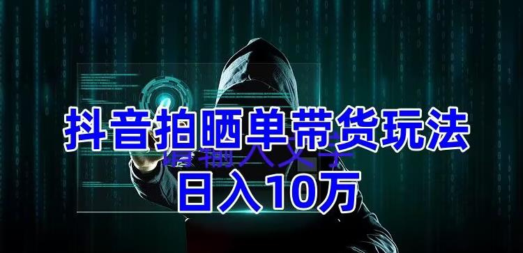 图片[1]-【2023.02.27】抖音拍晒单带货玩法分享 项目整体流程简单 有团队实测日入1万【教程+素材】百度网盘免费下载-芽米宝库