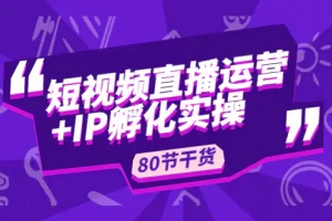 【2023.02.23】短视频直播运营+IP孵化实战：80节干货实操分享百度网盘免费下载-芽米宝库