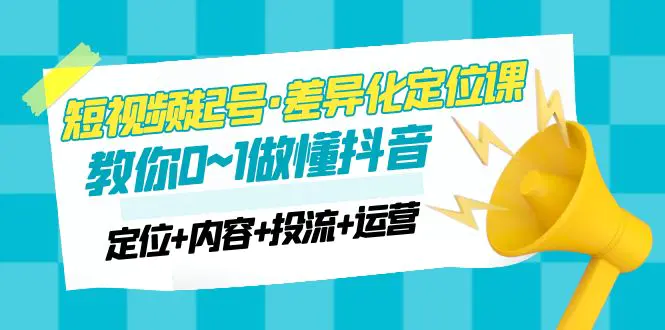 图片[1]-【2023.02.23】2023短视频起号·差异化定位课：0~1做懂抖音（定位+内容+投流+运营）百度网盘免费下载-芽米宝库