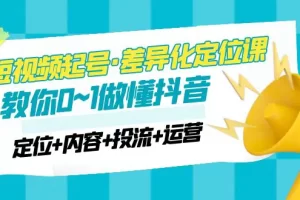 【2023.02.23】2023短视频起号·差异化定位课：0~1做懂抖音（定位+内容+投流+运营）百度网盘免费下载-芽米宝库