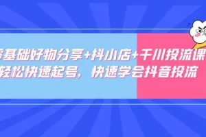 【2023.02.23】零基础好物分享+抖小店+千川投流课：轻松快速起号，快速学会抖音投流百度网盘免费下载-芽米宝库