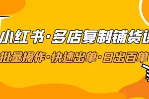 【2023.02.22】小红书·多店复制铺货课，批量操作·快速出单·日出百单（更新2023年2月）百度网盘免费下载-芽米宝库