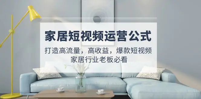 图片[1]-【2023.02.21】家居短视频运营公式：打造高流量，高收益，爆款短视频 家居行业老板必看百度网盘免费下载-芽米宝库
