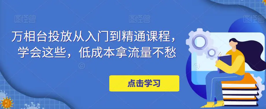 图片[1]-【2023.02.16】万相台投放·新手到精通课程，学会这些，低成本拿流量不愁！百度网盘免费下载-芽米宝库