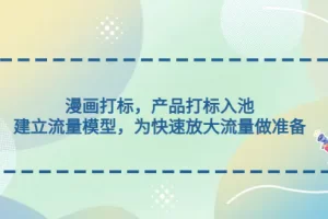 【2023.02.15】漫画打标，产品打标入池，建立流量模型，为快速放大流量做准备百度网盘免费下载-芽米宝库
