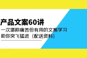 【2023.02.14】产品文案60讲：一次堪称痛苦但有用的文案学习 助你突飞猛进（配送资料）百度网盘免费下载-芽米宝库